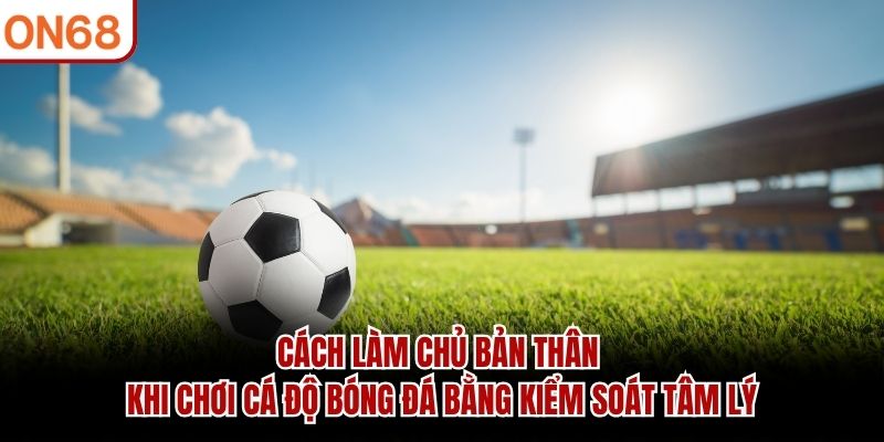 Cách làm chủ bản thân khi chơi cá độ bóng đá bằng kiểm soát tâm lý cách làm chủ bản thân khi chơi cá độ bóng đá