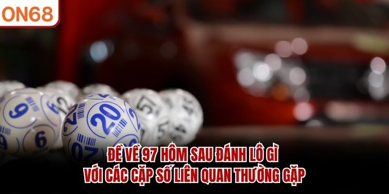 Đề về 97 hôm sau đánh lô gì với các cặp số liên quan thường gặp đề về 97 hôm sau đánh lô gì