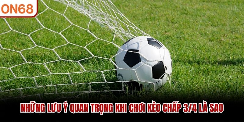 Những lưu ý quan trọng khi chơi kèo chấp 3/4 là sao kèo chấp 3/4 là sao
