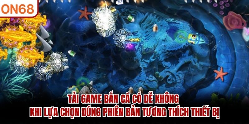 Tải game bắn cá có dễ không khi lựa chọn đúng phiên bản tương thích thiết bị tải game bắn cá có dễ không ?