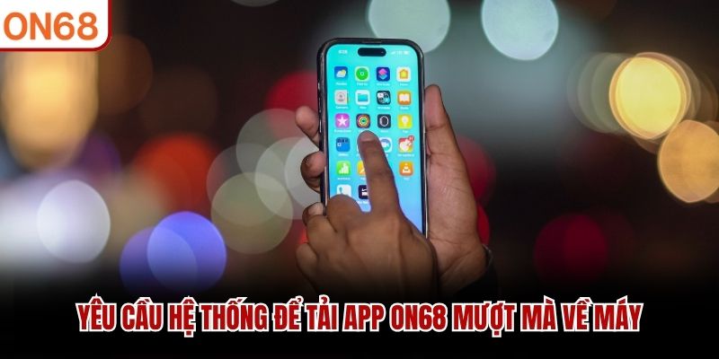 Yêu cầu hệ thống để tải app ON68 mượt mà về máy tải app on68